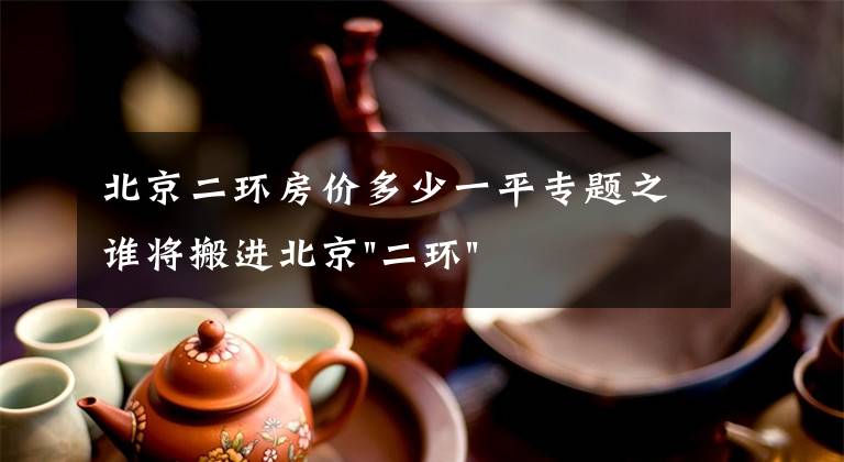 北京二环房价多少一平专题之谁将搬进北京"二环"?