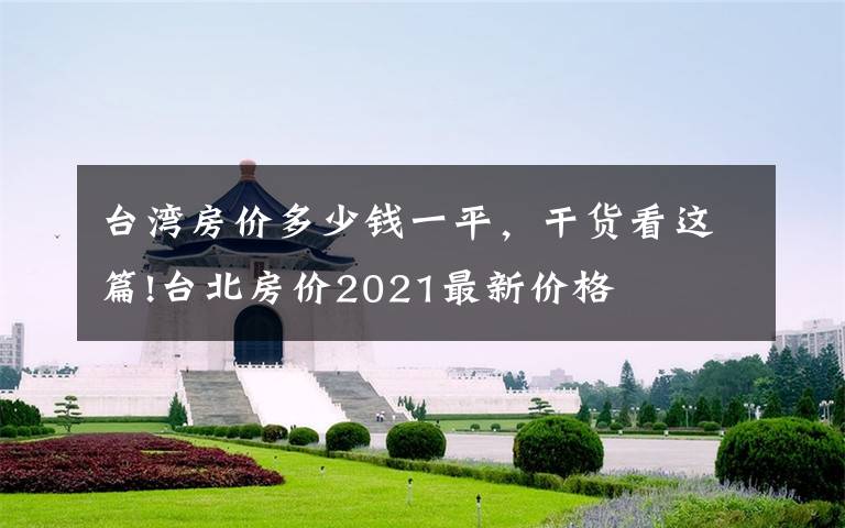 台湾房价多少钱一平,干货看这篇!台北房价2021最新价格