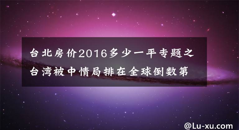 台北房价2016多少一平专题之台湾被中情局排在全球倒数第一!蓝营台北市议员:蔡英文让台湾“生不如死”