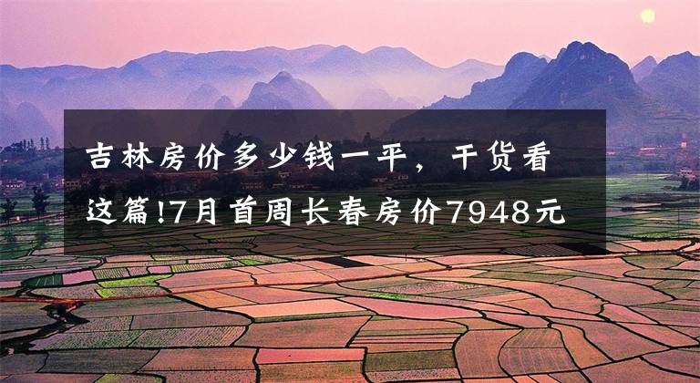 吉林房价多少钱一平,干货看这篇!7月首周长春房价7948元/平 连续三周无新增住宅预售