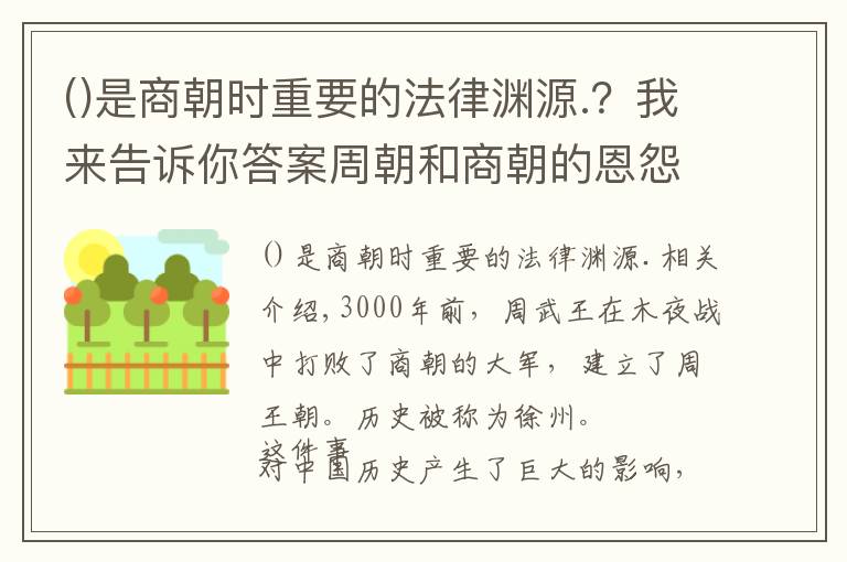 是商朝时重要的法律渊源.?我来告诉你答案周朝和商朝的恩怨,竟是中国几千年两大民族斗争、融合的缩影