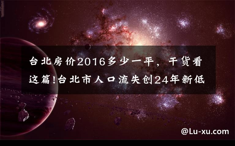 台北房价2016多少一平,干货看这篇!台北市人口流失创24年新低,若跌破250万,副市长席次得砍1席
