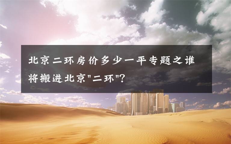 北京二环房价多少一平专题之谁将搬进北京"二环"？