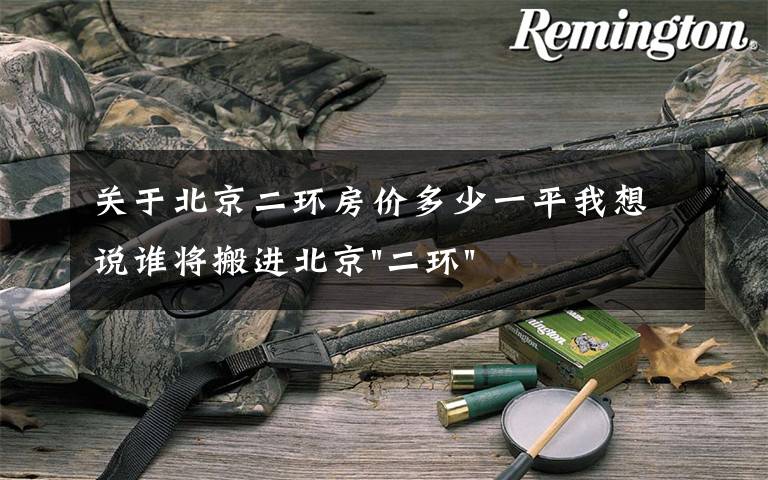 关于北京二环房价多少一平我想说谁将搬进北京"二环"？
