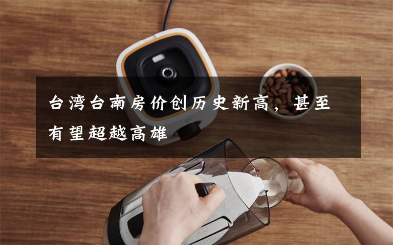 台湾台南房价创历史新高,甚至有望超越高雄