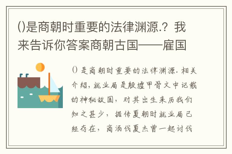 是商朝时重要的法律渊源.?我来告诉你答案商朝古国——雇国,国名来自一种候鸟,商王的重要军事基地