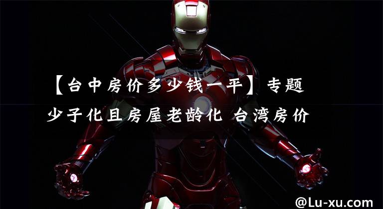 【台中房价多少钱一平】专题少子化且房屋老龄化 台湾房价10年内或跌至谷底?