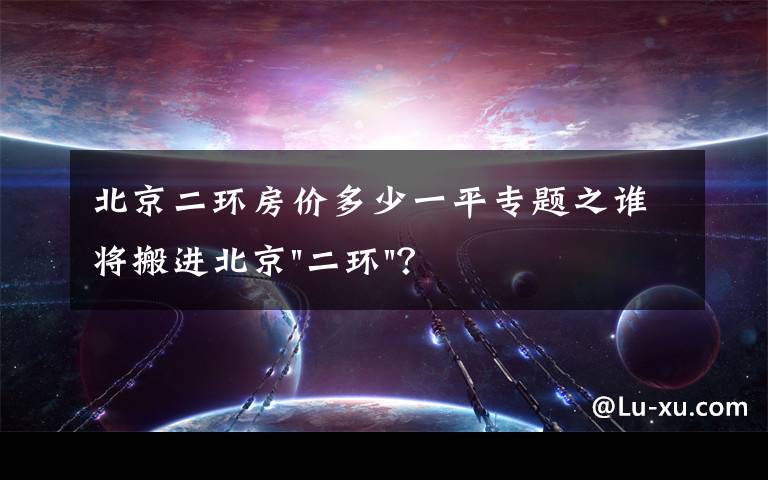 北京二环房价多少一平专题之谁将搬进北京"二环"？