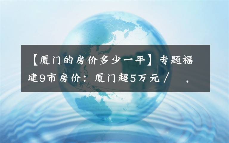 【厦门的房价多少一平】专题福建9市房价:厦门超5万元/㎡,漳州第6,宁德暴跌