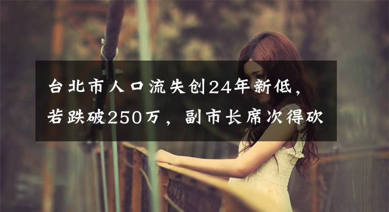 台北市人口流失创24年新低,若跌破250万,副市长席次得砍1席