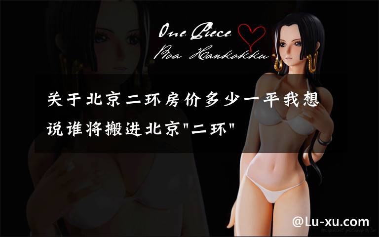 关于北京二环房价多少一平我想说谁将搬进北京"二环"？