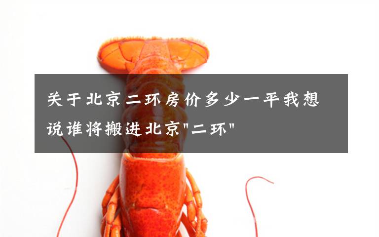 关于北京二环房价多少一平我想说谁将搬进北京"二环"？
