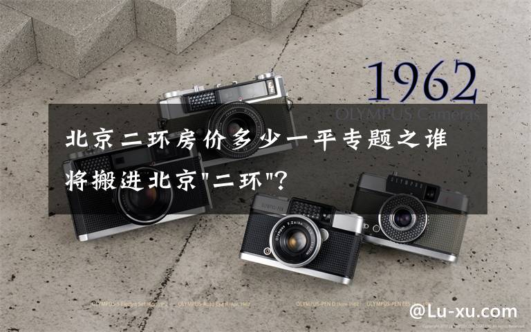 北京二环房价多少一平专题之谁将搬进北京"二环"？