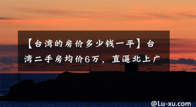 【台湾的房价多少钱一平】台湾二手房均价6万，直逼北上广，吓得年轻人都不敢生孩子了