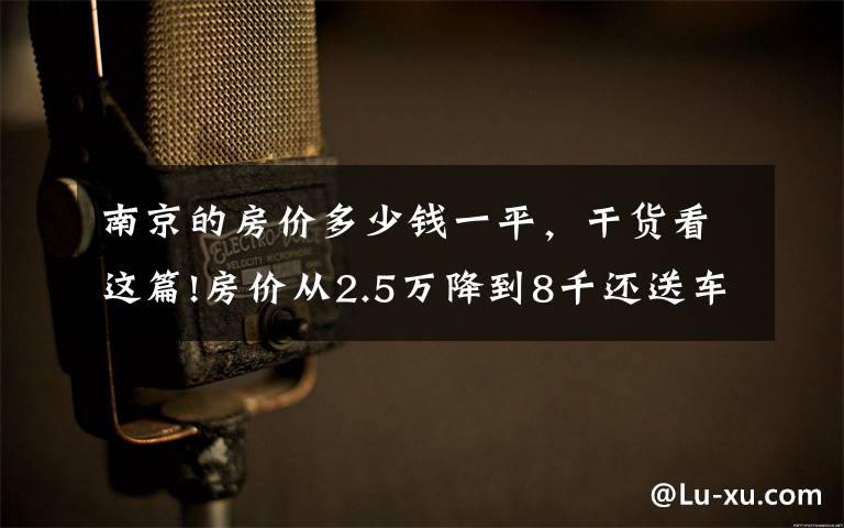 南京的房价多少钱一平，干货看这篇!房价从2.5万降到8千还送车位，多套房业主：谁也没想到会跌这么多