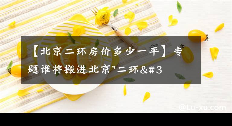 【北京二环房价多少一平】专题谁将搬进北京"二环"？