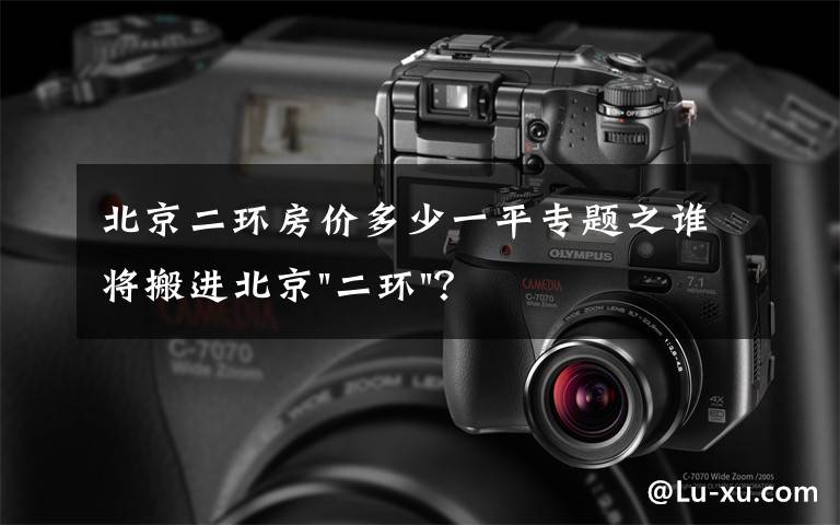 北京二环房价多少一平专题之谁将搬进北京"二环"？