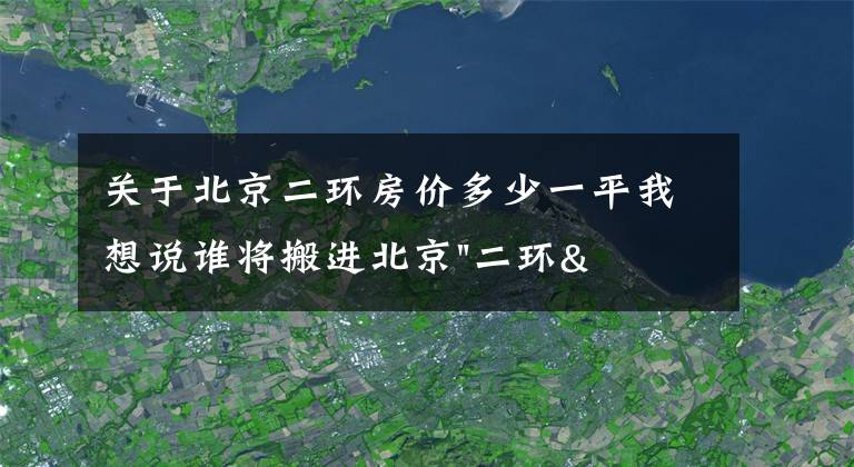 关于北京二环房价多少一平我想说谁将搬进北京"二环"？