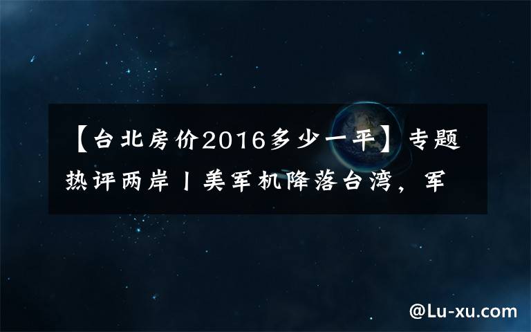 【台北房价2016多少一平】专题热评两岸丨美军机降落台湾，军事勾结只会把台湾带向险境