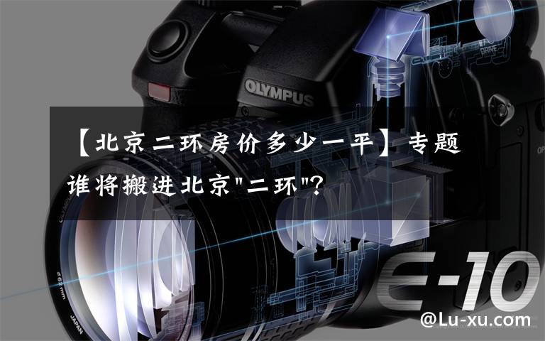 【北京二环房价多少一平】专题谁将搬进北京"二环"？