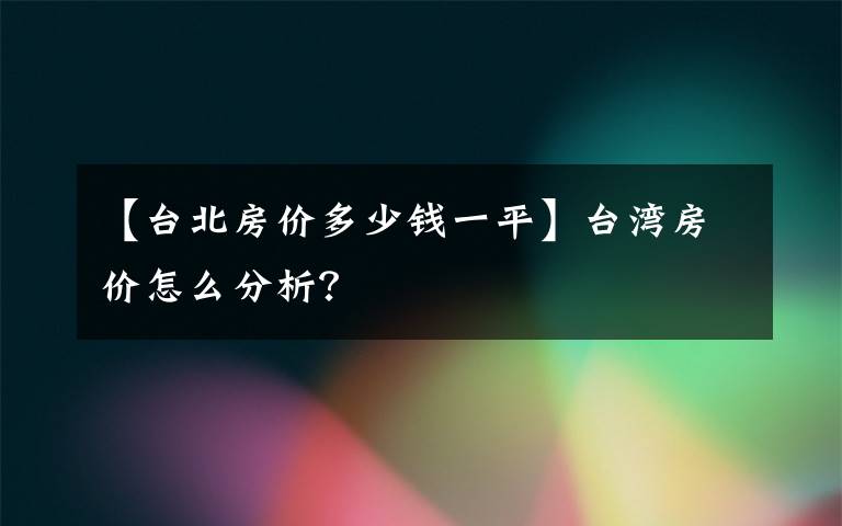 【台北房价多少钱一平】台湾房价怎么分析？