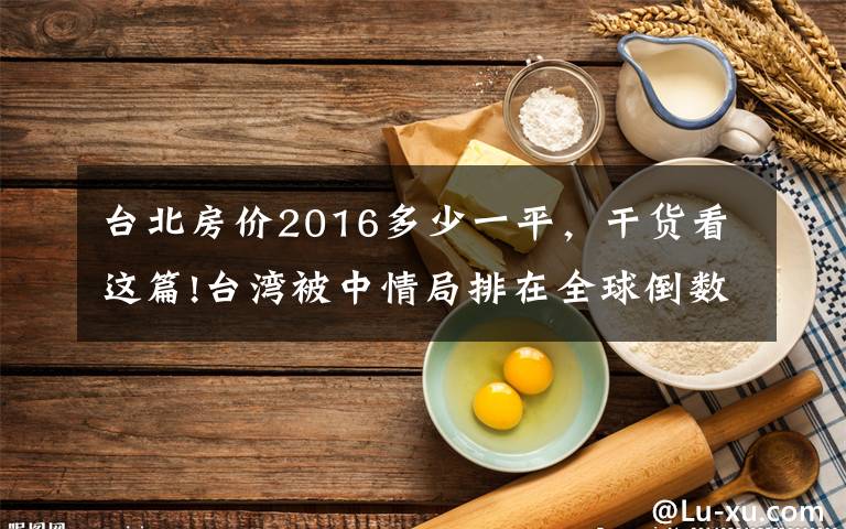 台北房价2016多少一平，干货看这篇!台湾被中情局排在全球倒数第一！蓝营台北市议员：蔡英文让台湾“生不如死”