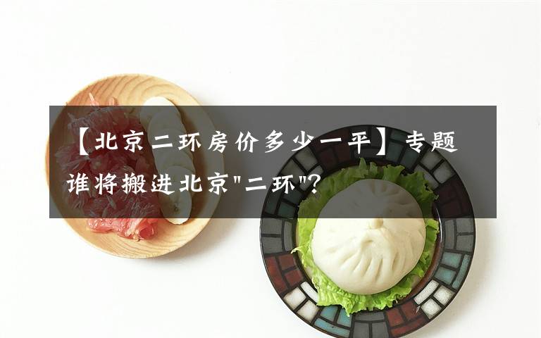 【北京二环房价多少一平】专题谁将搬进北京"二环"？