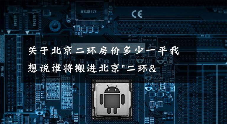 关于北京二环房价多少一平我想说谁将搬进北京"二环"?