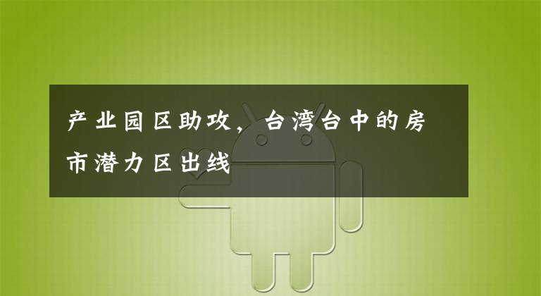 产业园区助攻,台湾台中的房市潜力区出线