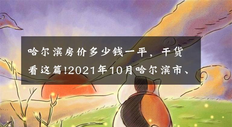 哈尔滨房价多少钱一平,干货看这篇!2021年10月哈尔滨市、各区域房价地图