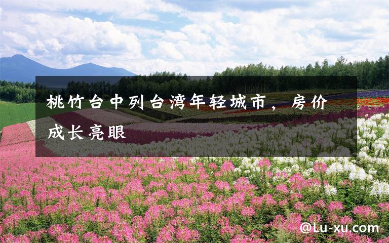 桃竹台中列台湾年轻城市,房价成长亮眼