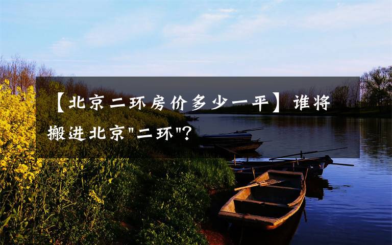 【北京二环房价多少一平】谁将搬进北京"二环"？