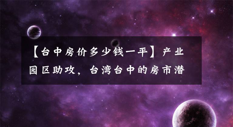 【台中房价多少钱一平】产业园区助攻,台湾台中的房市潜力区出线