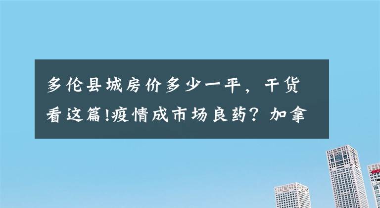 多伦县城房价多少一平,干货看这篇!疫情成市场良药?加拿大各大城市房价大涨