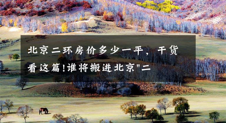 北京二环房价多少一平,干货看这篇!谁将搬进北京"二环"?