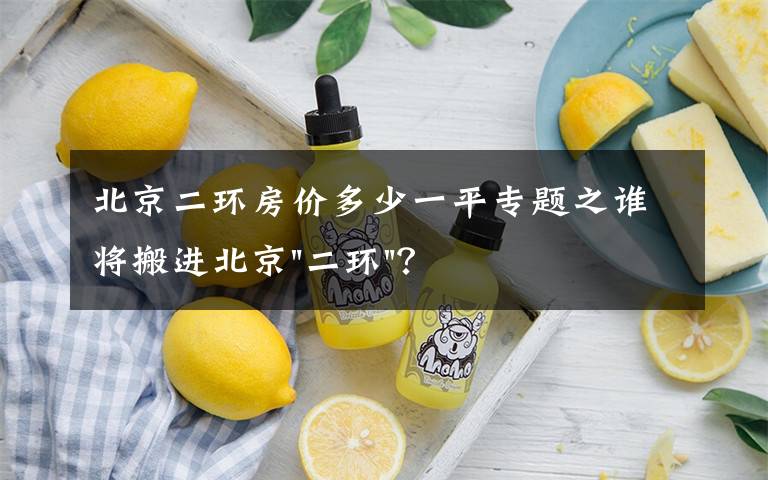 北京二环房价多少一平专题之谁将搬进北京"二环"?