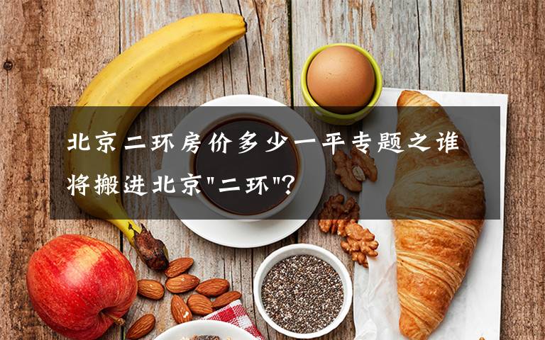 北京二环房价多少一平专题之谁将搬进北京"二环"？