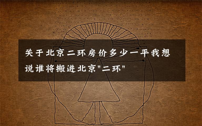 关于北京二环房价多少一平我想说谁将搬进北京"二环"？
