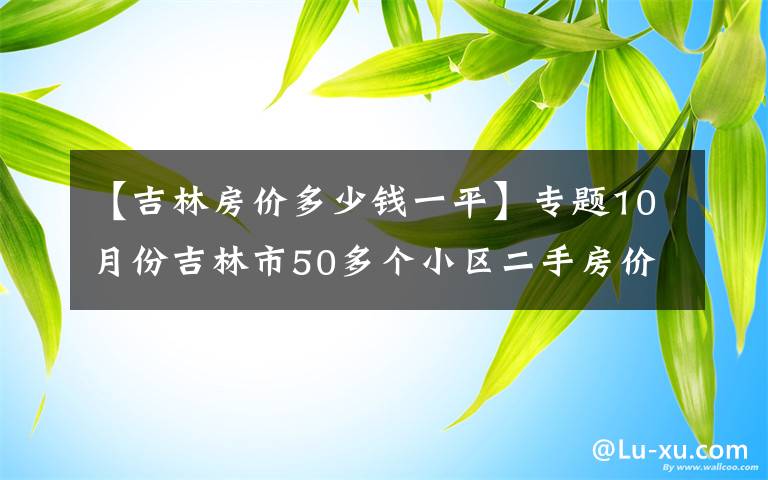 【吉林房价多少钱一平】专题10月份吉林市50多个小区二手房价格出炉!你家是涨是跌?