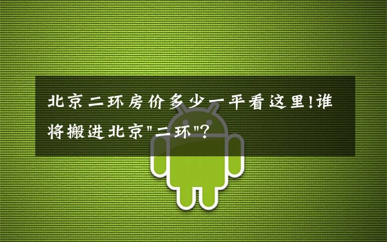 北京二环房价多少一平看这里!谁将搬进北京"二环"？