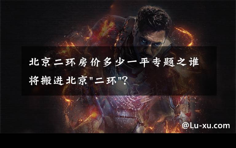 北京二环房价多少一平专题之谁将搬进北京"二环"?