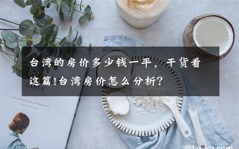 台湾的房价多少钱一平,干货看这篇!台湾房价怎么分析?