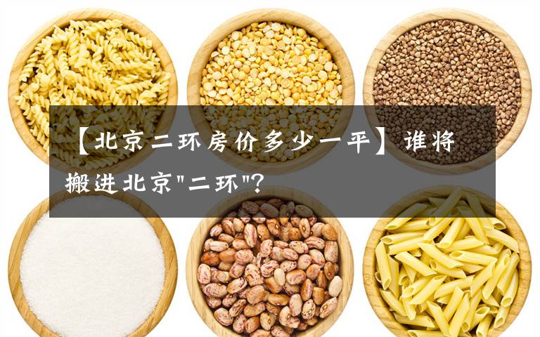 【北京二环房价多少一平】谁将搬进北京"二环"？