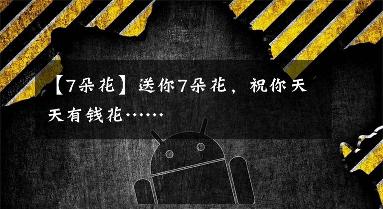 【7朵花】送你7朵花,祝你天天有钱花……