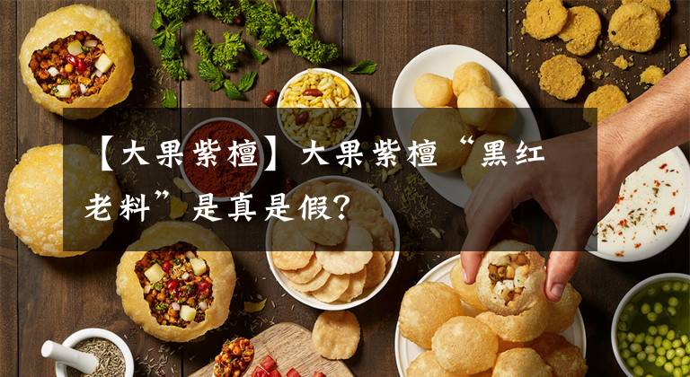【大果紫檀】大果紫檀“黑红老料”是真是假？