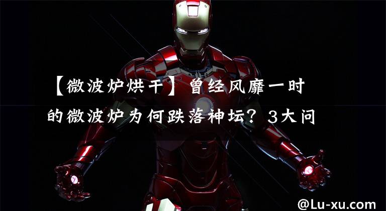 【微波炉烘干】曾经风靡一时的微波炉为何跌落神坛?3大问题,注定了它的没落