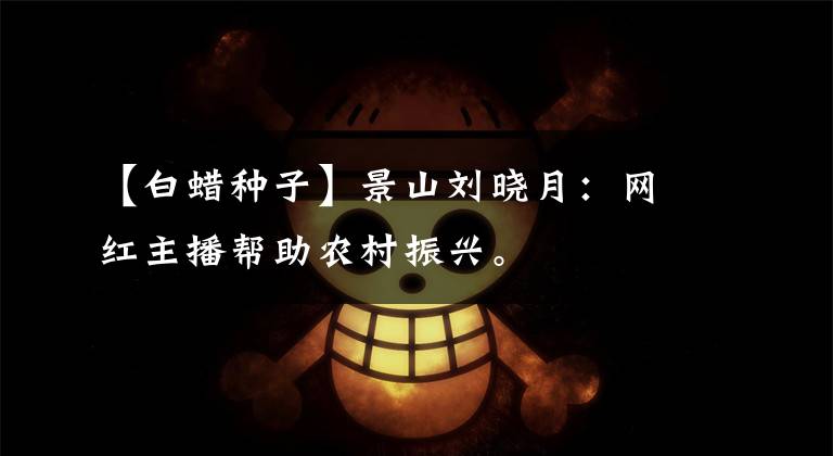 【白蜡种子】景山刘晓月:网红主播帮助农村振兴。