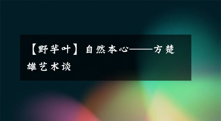 【野芋叶】自然本心——方楚雄艺术谈