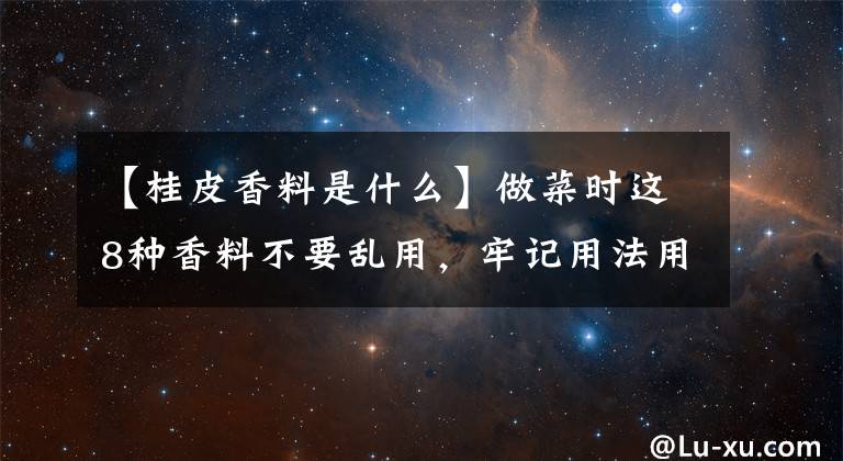 【桂皮香料是什么】做菜时这8种香料不要乱用,牢记用法用量,就能做出一锅好菜