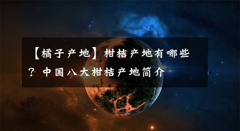【橘子产地】柑桔产地有哪些?中国八大柑桔产地简介